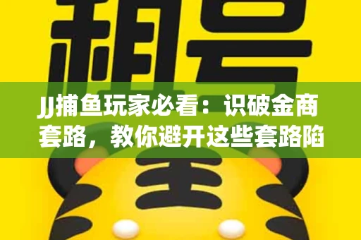 JJ捕鱼玩家必看：识破金商套路，教你避开这些套路陷阱！