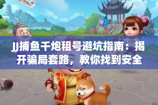 JJ捕鱼千炮租号避坑指南：揭开骗局套路，教你找到安全渠道！