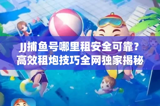JJ捕鱼号哪里租安全可靠？高效租炮技巧全网独家揭秘