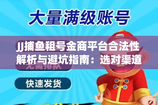 JJ捕鱼租号金商平台合法性解析与避坑指南：选对渠道才能安心赚钱
