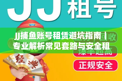 JJ捕鱼账号租赁避坑指南｜专业解析常见套路与安全租号法则
