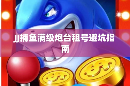 JJ捕鱼满级炮台租号避坑指南