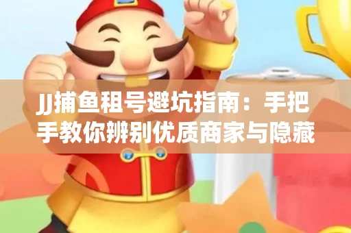 JJ捕鱼租号避坑指南：手把手教你辨别优质商家与隐藏风险