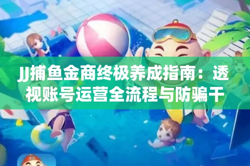 JJ捕鱼金商终极养成指南：透视账号运营全流程与防骗干货技巧