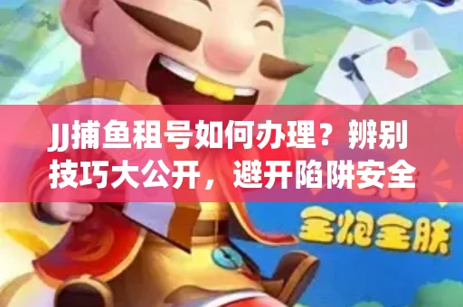 JJ捕鱼租号如何办理？辨别技巧大公开，避开陷阱安全玩