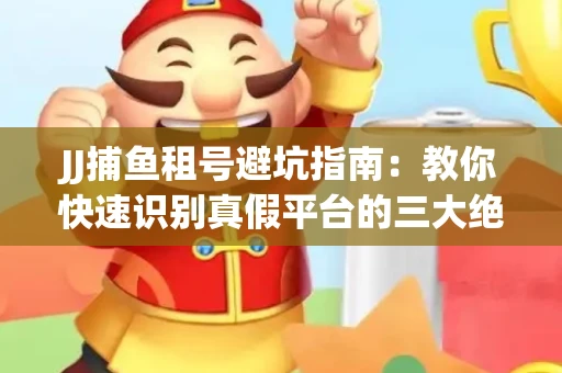 JJ捕鱼租号避坑指南：教你快速识别真假平台的三大绝招