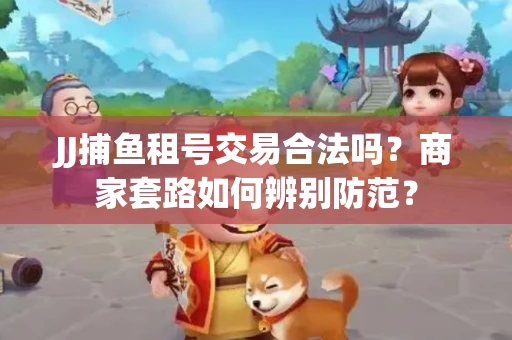 JJ捕鱼租号交易合法吗？商家套路如何辨别防范？