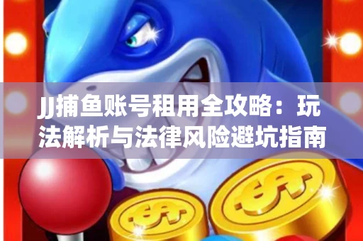 JJ捕鱼账号租用全攻略：玩法解析与法律风险避坑指南