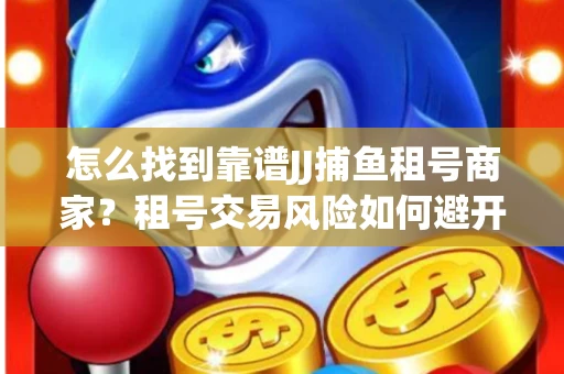 怎么找到靠谱JJ捕鱼租号商家？租号交易风险如何避开？选择技巧收好！