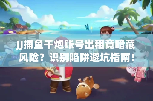 JJ捕鱼千炮账号出租竟暗藏风险？识别陷阱避坑指南！