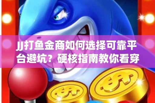 JJ打鱼金商如何选择可靠平台避坑？硬核指南教你看穿骗局保本金