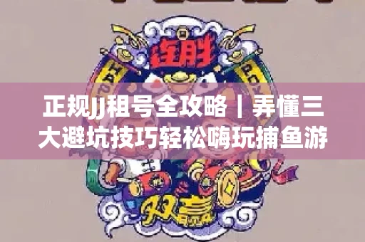 正规JJ租号全攻略｜弄懂三大避坑技巧轻松嗨玩捕鱼游戏