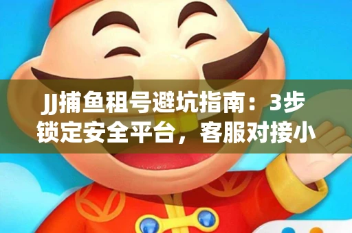 JJ捕鱼租号避坑指南：3步锁定安全平台，客服对接小技巧全公开