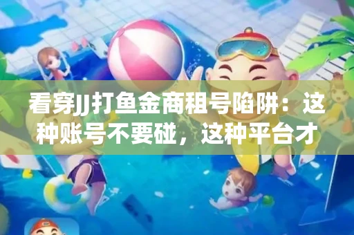 看穿JJ打鱼金商租号陷阱：这种账号不要碰，这种平台才靠谱